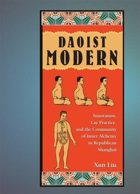 Daoist Modern: Innovation, Lay Practice, and the Community of Inner Alchemy in Republican Shanghai by Liu, Xun