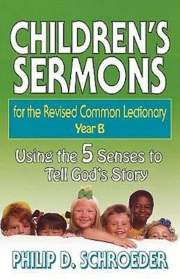 Children's Sermons for the Revised Common Lectionary Year B: Using the 5 Senses to Tell God's Story by Schroeder, Phillip D.