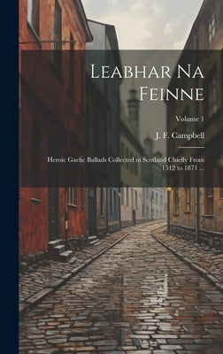 Leabhar Na Feinne: Heroic Gaelic Ballads Collected in Scotland Chiefly From 1512 to 1871 ...; Volume 1 by Campbell, J. F. (John Francis) 1822-