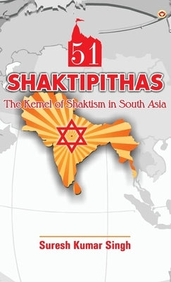 51 Shaktipithas: The Kernel of Shaktism in South Asia by Singh, Suresh Kumar