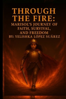"Through the Fire: Marisol's Journey of Faith, Survival, and Freedom" by Lopez Suarez, Yelishka