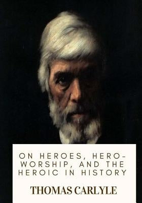 On Heroes, Hero-Worship, and the Heroic in History by Carlyle, Thomas