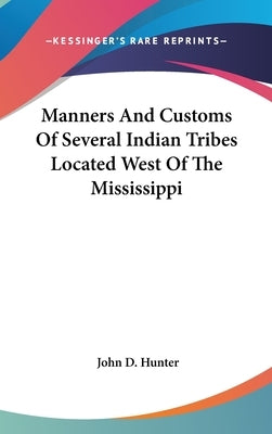 Manners And Customs Of Several Indian Tribes Located West Of The Mississippi by Hunter, John D.