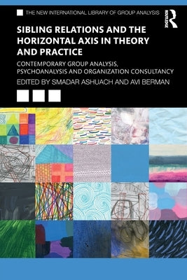 Sibling Relations and the Horizontal Axis in Theory and Practice: Contemporary Group Analysis, Psychoanalysis and Organization Consultancy by Ashuach, Smadar