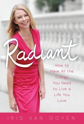 Radiant: How to Have All the Energy You Need to Live a Life You Love by Van Ooyen, Iris