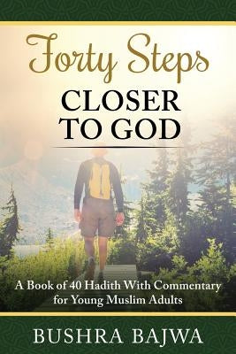 Forty Steps Closer to God: A Book of 40 Hadith with Commentary for Young Muslim Adults by Bajwa, Bushra