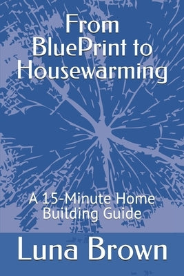 From BluePrint to Housewarming: A 15 Minute Home Building Guide by Brown, Luna