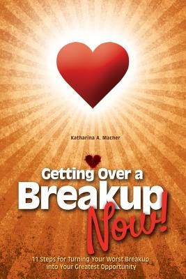 Getting Over a Breakup - Now!: 11 Steps for Turning Your Worst Breakup into Your Greatest Opportunity by Macher, Katharina a.