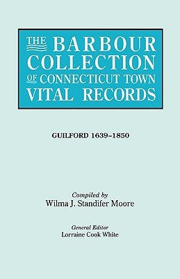 Barbour Collection of Connecticut Town Vital Records. Volume 16: Guilford 1639-1850 by White, Lorraine Cook