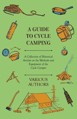A Guide to Cycle Camping - A Collection of Historical Articles on the Methods and Equipment of the Cycle Camper by Various