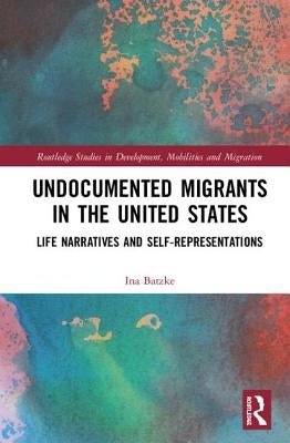 Undocumented Migrants in the United States: Life Narratives and Self-Representations by Batzke, Ina