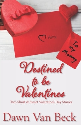Destined to be Valentines: Two Short & Sweet Valentine's Day Stories by Beck, Dawn Van