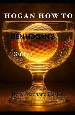 Hogan How To: Ben Hogan's Five Lessons Distilled by Haslem, K. Zachary
