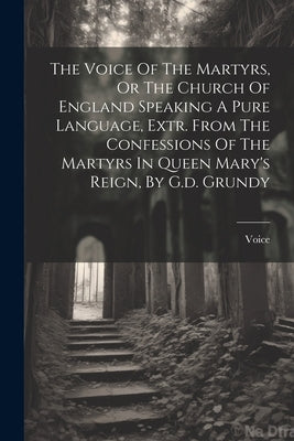 The Voice Of The Martyrs, Or The Church Of England Speaking A Pure Language, Extr. From The Confessions Of The Martyrs In Queen Mary's Reign, By G.d. by Voice