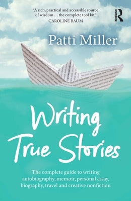 Writing True Stories: The complete guide to writing autobiography, memoir, personal essay, biography, travel and creative nonfiction by Miller, Patti