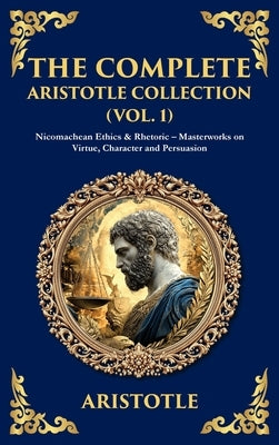 The Complete Aristotle Collection (Vol. 1): Nicomachean Ethics & Rhetoric - Masterworks on Virtue, Character and Persuasion (Deluxe Hardbound Edition) by Zengerink, Tim