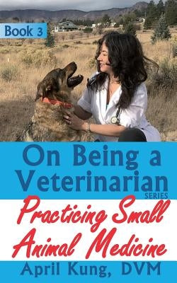 On Being a Veterinarian: Book 3: Practicing Small Animal Medicine by Kung DVM, April