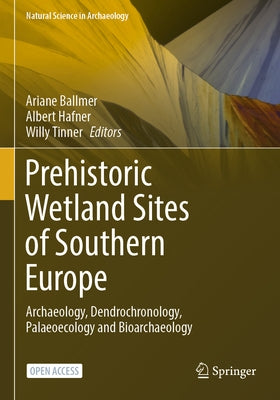 Prehistoric Wetland Sites of Southern Europe: Archaeology, Dendrochronology, Palaeoecology and Bioarchaeology by Ballmer, Ariane