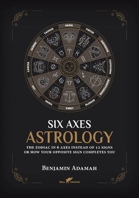 Six Axes Astrology: The zodiac in 6 axes instead of 12 signs or how your opposite sign completes you by Adamah, Benjamin