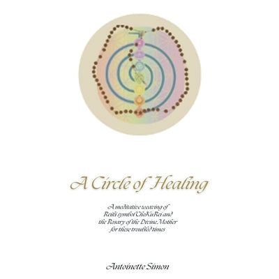 A Circle of Healing: A meditative weaving of Reiki symbol ChoKuRei and the Rosary of the Divine Mother for these troubled times by Simon, Antoinette
