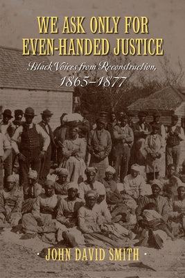 We Ask Only for Even-Handed Justice: Black Voices from Reconstruction, 1865-1877 by Smith, John David