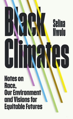 Black Climates: Notes on Race, Our Environment, and Visions for Equitable Futures by Nwulu, Selina