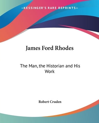James Ford Rhodes: The Man, the Historian and His Work by Cruden, Robert