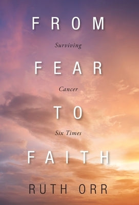 From Fear To Faith: Surviving Cancer Six Times by Orr, Ruth