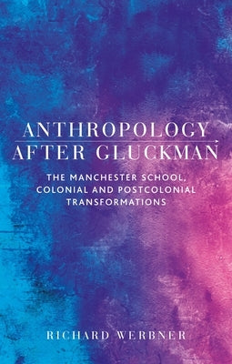 Anthropology After Gluckman: The Manchester School, Colonial and Postcolonial Transformations by Werbner, Richard