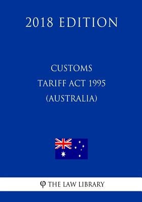 Customs Tariff Act 1995 (Australia) (2018 Edition) by The Law Library