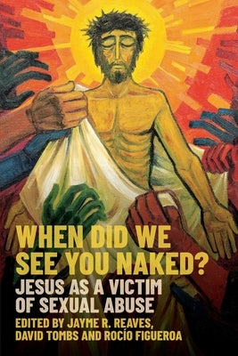 When Did We See You Naked?: Jesus as a Victim of Sexual Abuse by Reaves, Jayme R.