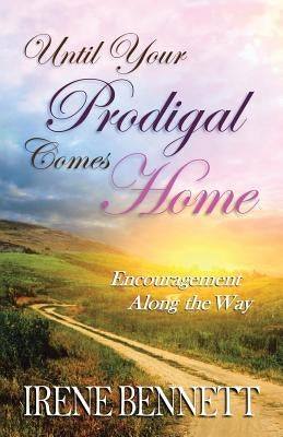 Until Your Prodigal Comes Home: Encouragement Along the Way by Bennett, Irene