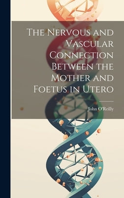The Nervous and Vascular Connection Between the Mother and Foetus in Utero by O'Reilly, John