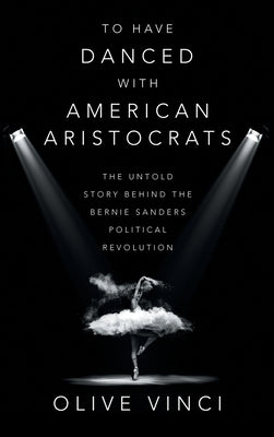To Have Danced with American Aristocrats: The Untold Story Behind the Bernie Sanders Political Revolution by Vinci, Olive
