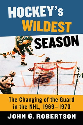 Hockey's Wildest Season: The Changing of the Guard in the Nhl, 1969-1970 by Robertson, John G.