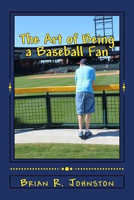 The Art of Being a Baseball Fan by Johnston, Brian R.