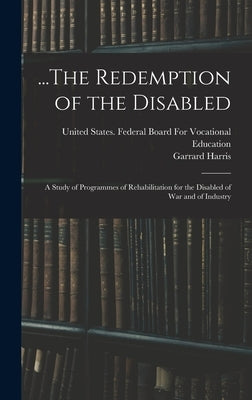 ...The Redemption of the Disabled: A Study of Programmes of Rehabilitation for the Disabled of War and of Industry by United States Federal Board for Voca