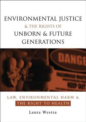 Environmental Justice and the Rights of Unborn and Future Generations: Law, Environmental Harm and the Right to Health by Westra, Laura