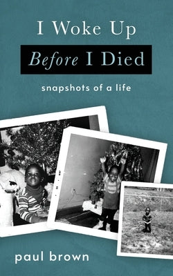 I Woke Up Before I Died: Snapshots of a Life by Brown, Paul