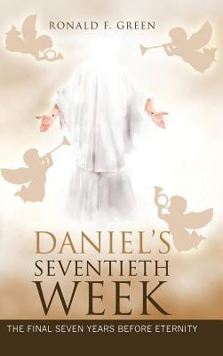 Daniel'S Seventieth Week: The Final Seven Years Before Eternity by Green, Ronald F.
