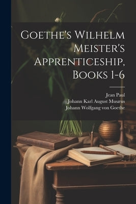 Goethe's Wilhelm Meister's Apprenticeship, Books 1-6 by Carlyle, Thomas