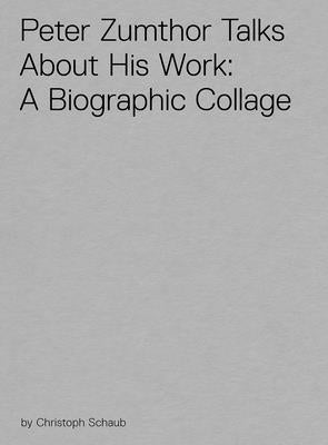 Peter Zumthor Talks about His Work: A Biographic Collage by Schaub, Christoph