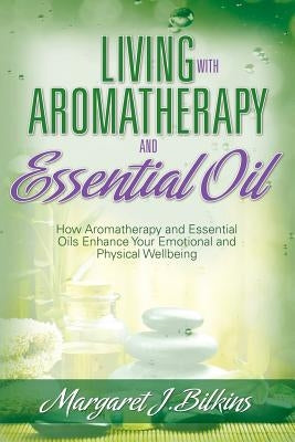 Living with Aromatherapy and Essential Oil: How Aromatherapy and Essential Oils Enhance Your Emotional and Physical Wellbeing by Bilkins, Margaret J.