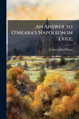 An Answer to O'Meara's Napoleon in Exile; by Croker, John Wilson 1780-1857