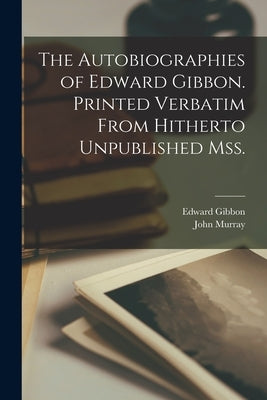 The Autobiographies of Edward Gibbon. Printed Verbatim From Hitherto Unpublished mss. by Gibbon, Edward