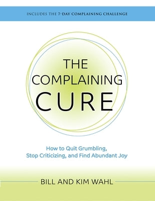 The Complaining Cure: How to Quit Grumbling, Stop Criticizing and Find Abundant Joy by Wahl, Bill