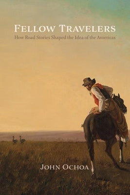 Fellow Travelers: How Road Stories Shaped the Idea of the Americas by Ochoa, John