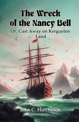 The Wreck of the Nancy Bell Or, Cast Away on Kerguelen Land by Hutcheson, John C.