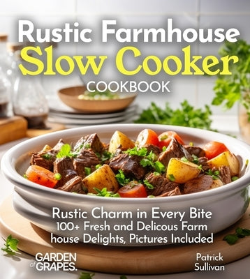 Rustic Farmhouse Slow Cooker Cookbook: Rustic Charm in Every Bite 100+ Fresh and Delicous Farm house Delights, Pictures Included by Sullivan, Patrick