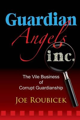 Guardian Angels Inc: The Vile Business of Corrupt Guardianship by Roubicek, Joe